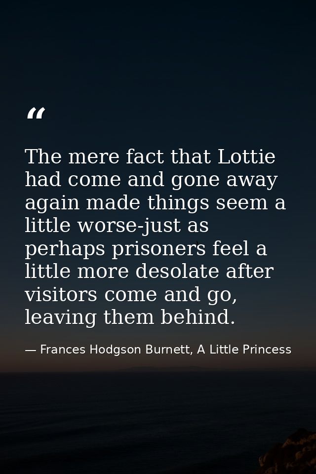 The mere fact that Lottie had come and gone away again made things seem a little worse-just as perhaps prisoners feel a  — Frances Hodgson Burnett, A Little Princess