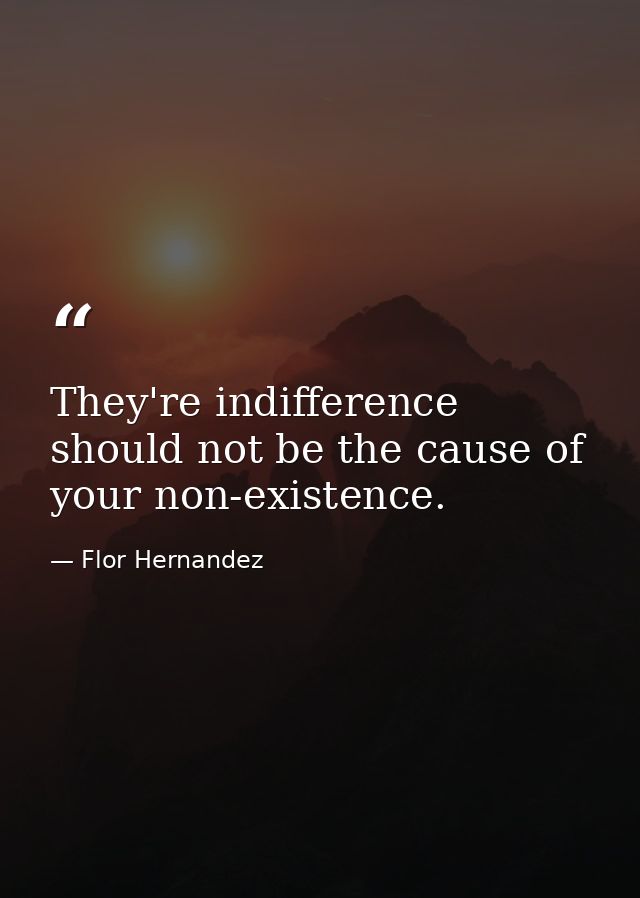 They're indifference should not be the cause of your non-existence. — Flor Hernandez