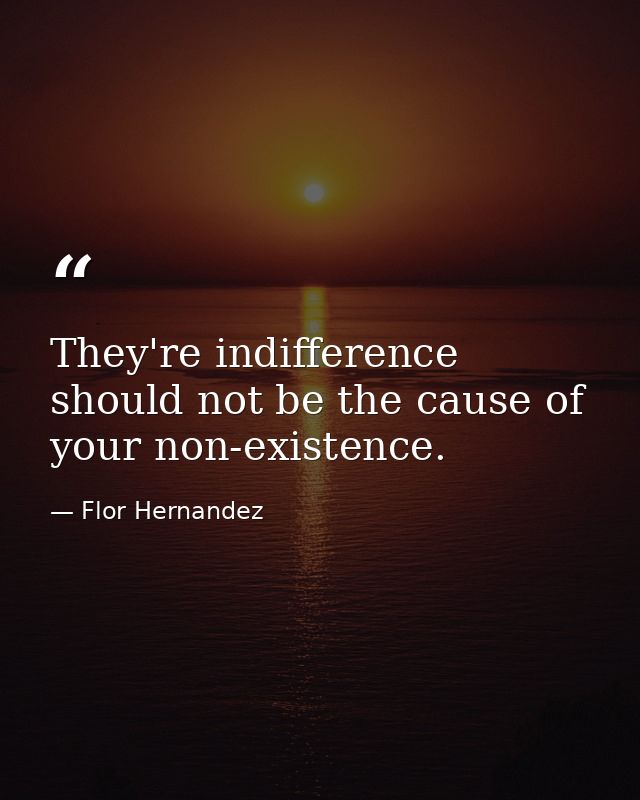 They're indifference should not be the cause of your non-existence. — Flor Hernandez