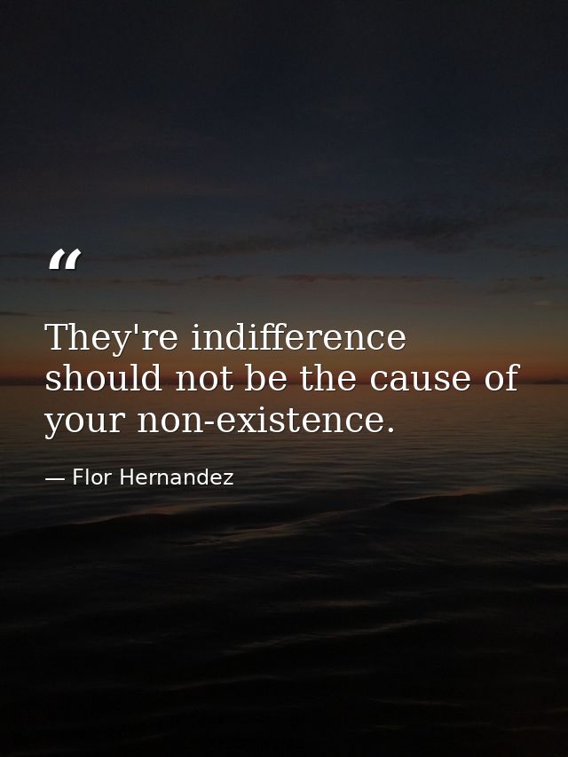They're indifference should not be the cause of your non-existence. — Flor Hernandez