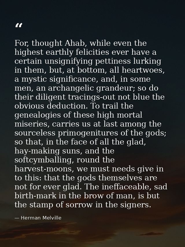 For, thought Ahab, while even the highest earthly felicities ever have a certain unsignifying pettiness lurking in them, — Herman Melville