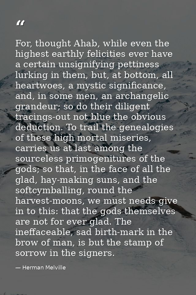 For, thought Ahab, while even the highest earthly felicities ever have a certain unsignifying pettiness lurking in them, — Herman Melville