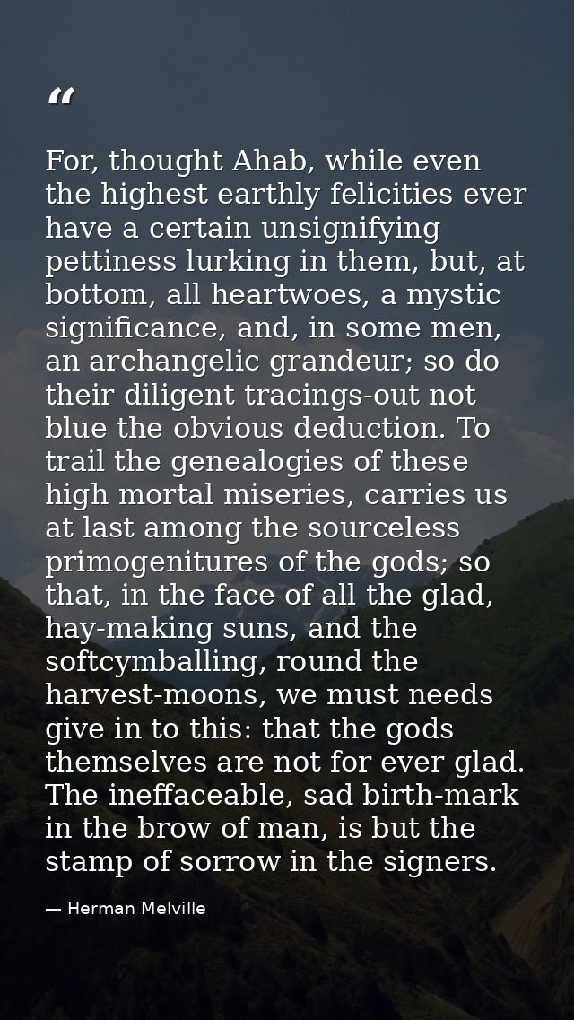 For, thought Ahab, while even the highest earthly felicities ever have a certain unsignifying pettiness lurking in them, — Herman Melville
