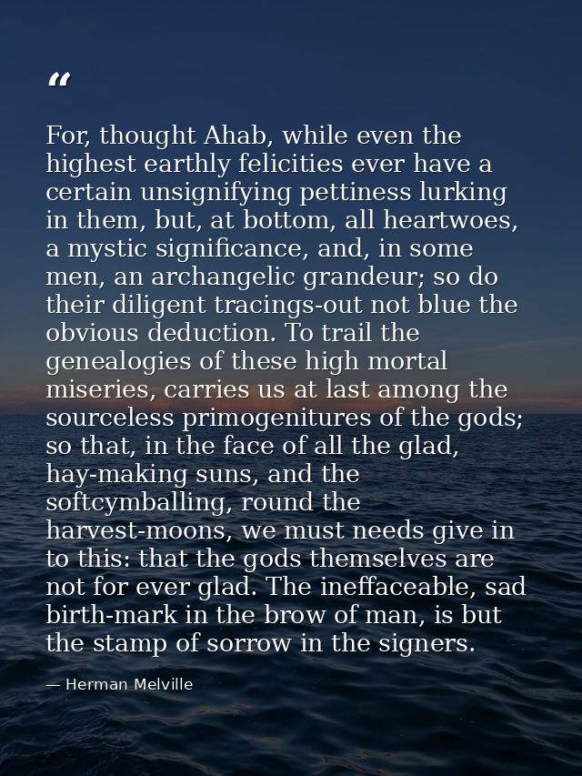 For, thought Ahab, while even the highest earthly felicities ever have a certain unsignifying pettiness lurking in them, — Herman Melville