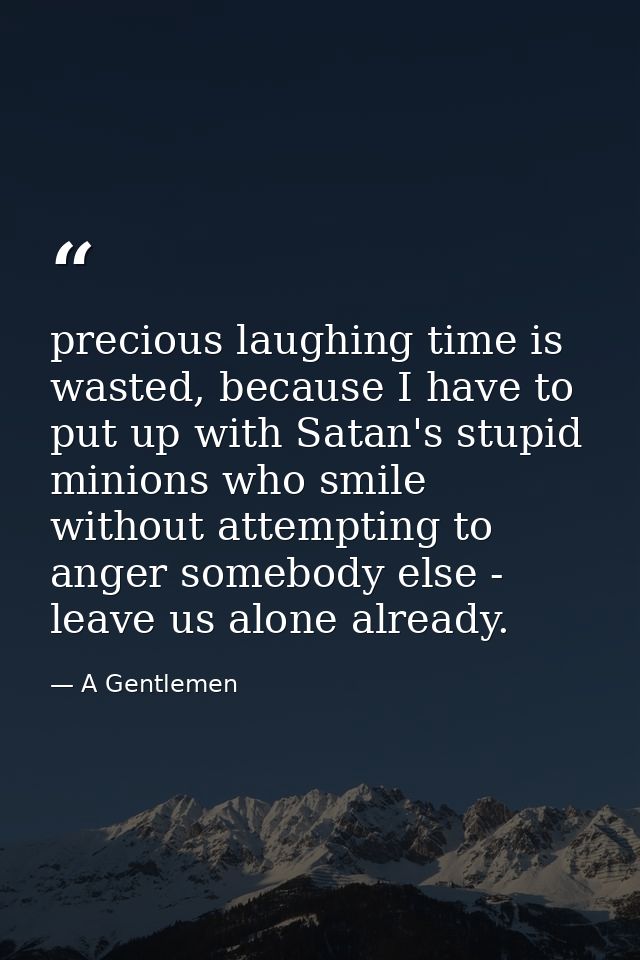 precious laughing time is wasted, because I have to put up with Satan's stupid minions who smile without attempting to a — A Gentlemen