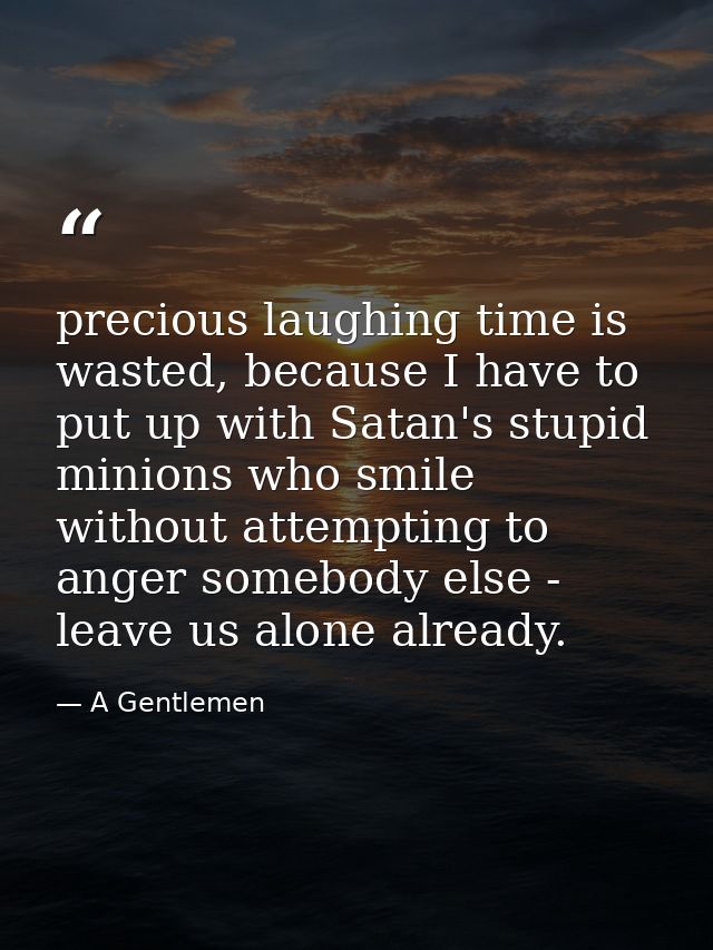 precious laughing time is wasted, because I have to put up with Satan's stupid minions who smile without attempting to a — A Gentlemen