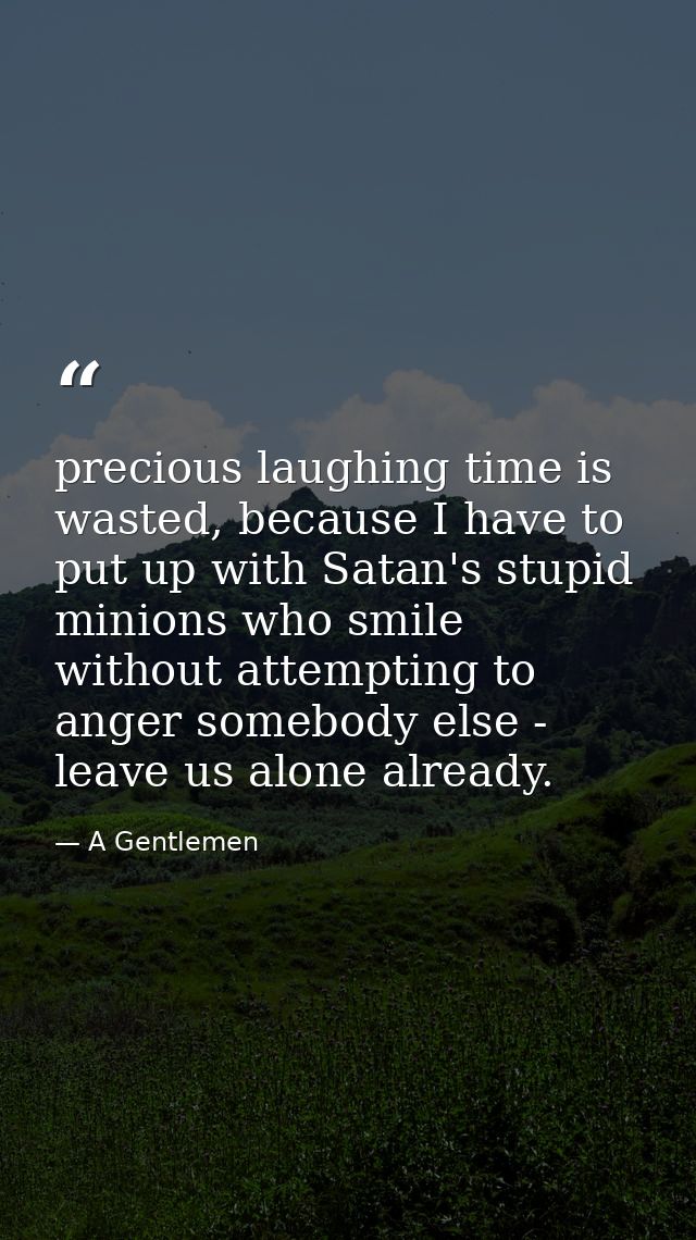 precious laughing time is wasted, because I have to put up with Satan's stupid minions who smile without attempting to a — A Gentlemen