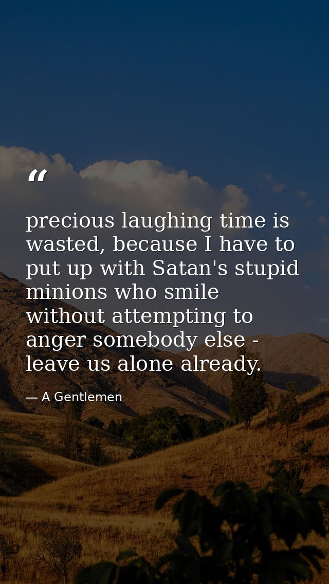 precious laughing time is wasted, because I have to put up with Satan's stupid minions who smile without attempting to a — A Gentlemen