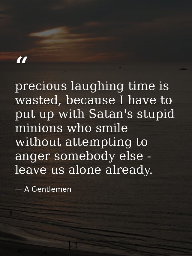precious laughing time is wasted, because I have to put up with Satan's stupid minions who smile without attempting to a — A Gentlemen