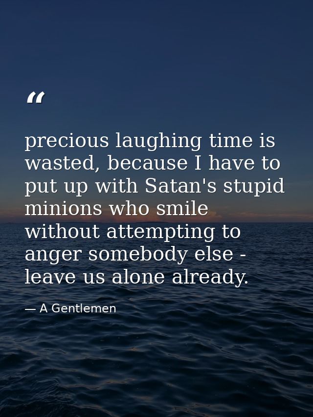 precious laughing time is wasted, because I have to put up with Satan's stupid minions who smile without attempting to a — A Gentlemen