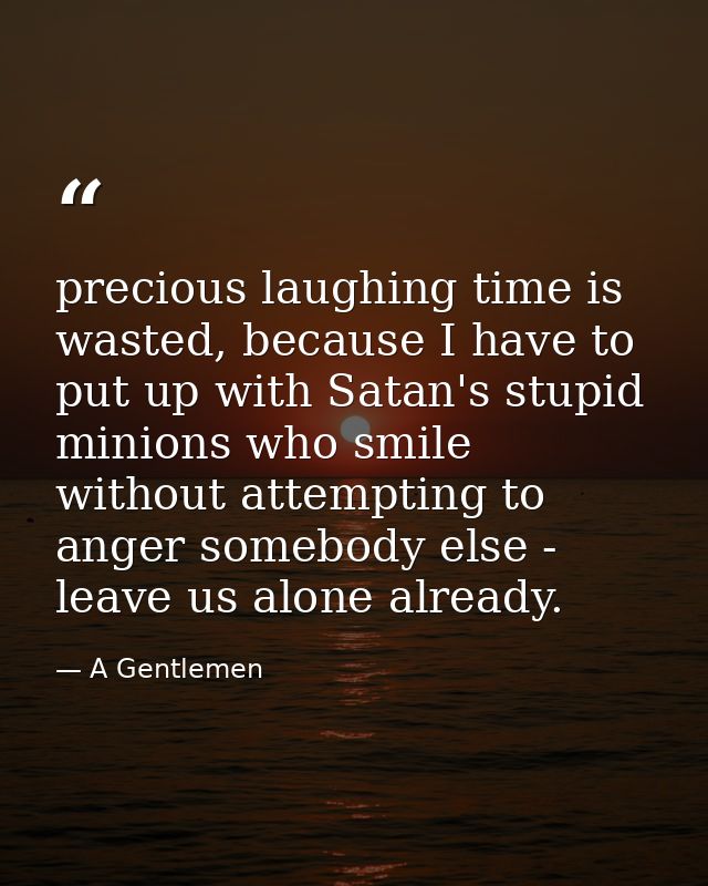 precious laughing time is wasted, because I have to put up with Satan's stupid minions who smile without attempting to a — A Gentlemen