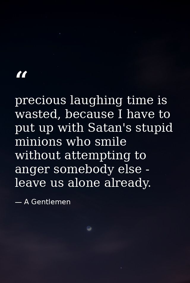 precious laughing time is wasted, because I have to put up with Satan's stupid minions who smile without attempting to a — A Gentlemen
