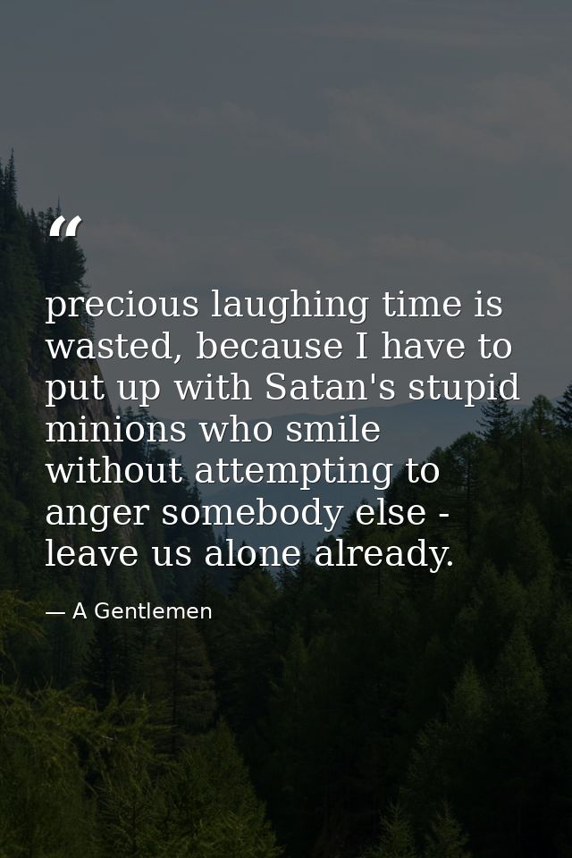 precious laughing time is wasted, because I have to put up with Satan's stupid minions who smile without attempting to a — A Gentlemen