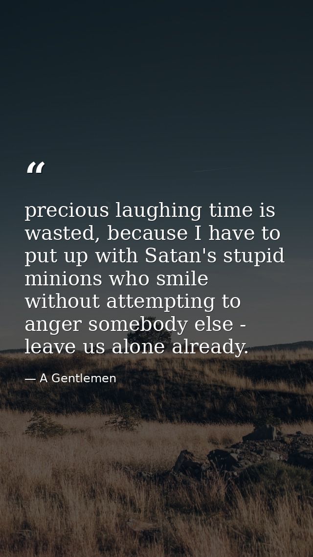precious laughing time is wasted, because I have to put up with Satan's stupid minions who smile without attempting to a — A Gentlemen