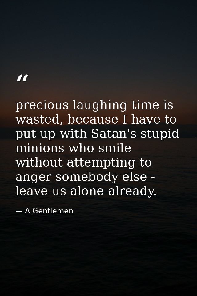 precious laughing time is wasted, because I have to put up with Satan's stupid minions who smile without attempting to a — A Gentlemen