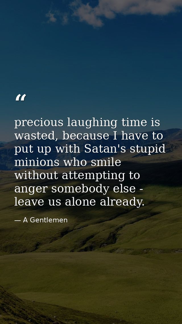 precious laughing time is wasted, because I have to put up with Satan's stupid minions who smile without attempting to a — A Gentlemen