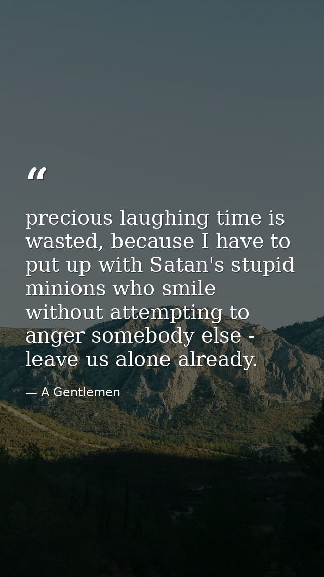 precious laughing time is wasted, because I have to put up with Satan's stupid minions who smile without attempting to a — A Gentlemen