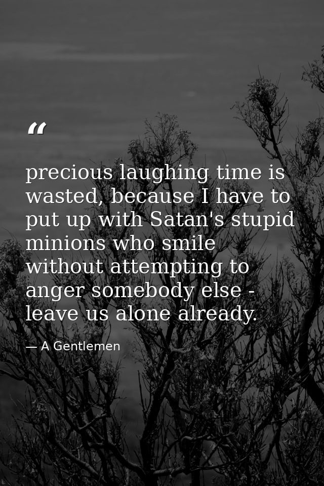 precious laughing time is wasted, because I have to put up with Satan's stupid minions who smile without attempting to a — A Gentlemen
