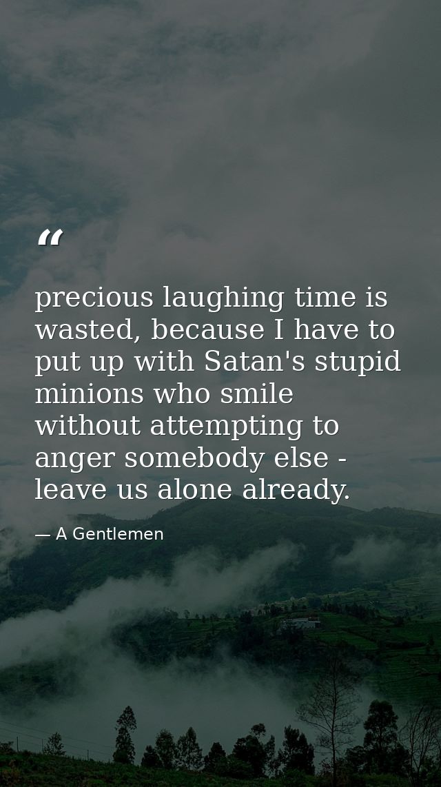 precious laughing time is wasted, because I have to put up with Satan's stupid minions who smile without attempting to a — A Gentlemen