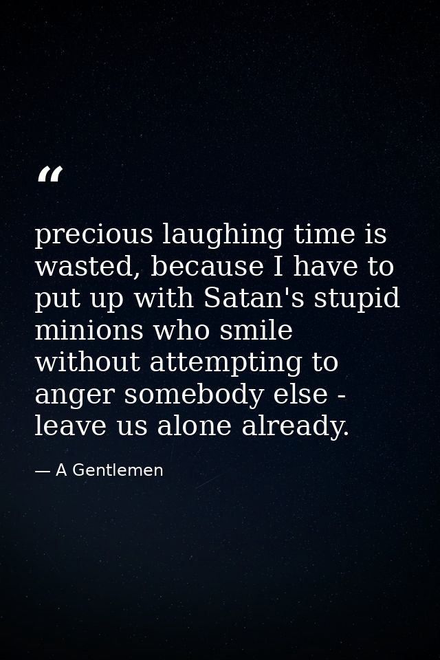 precious laughing time is wasted, because I have to put up with Satan's stupid minions who smile without attempting to a — A Gentlemen