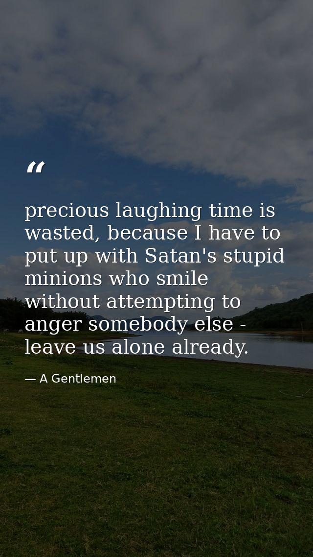 precious laughing time is wasted, because I have to put up with Satan's stupid minions who smile without attempting to a — A Gentlemen