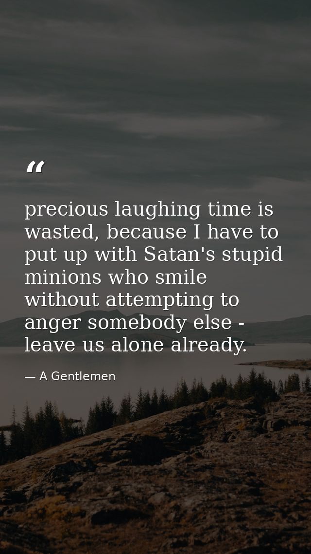 precious laughing time is wasted, because I have to put up with Satan's stupid minions who smile without attempting to a — A Gentlemen