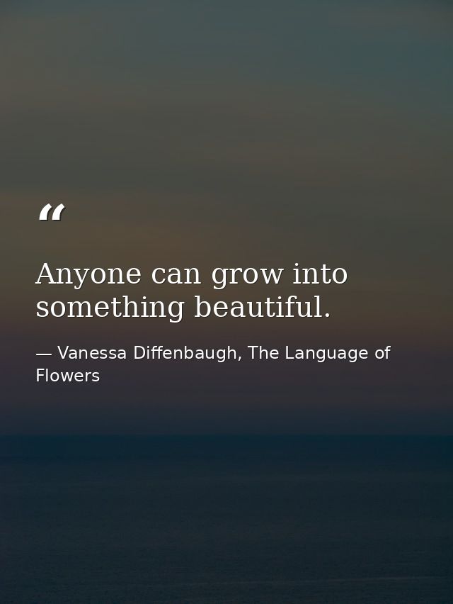 Anyone can grow into something beautiful. — Vanessa Diffenbaugh, The Language of Flowers