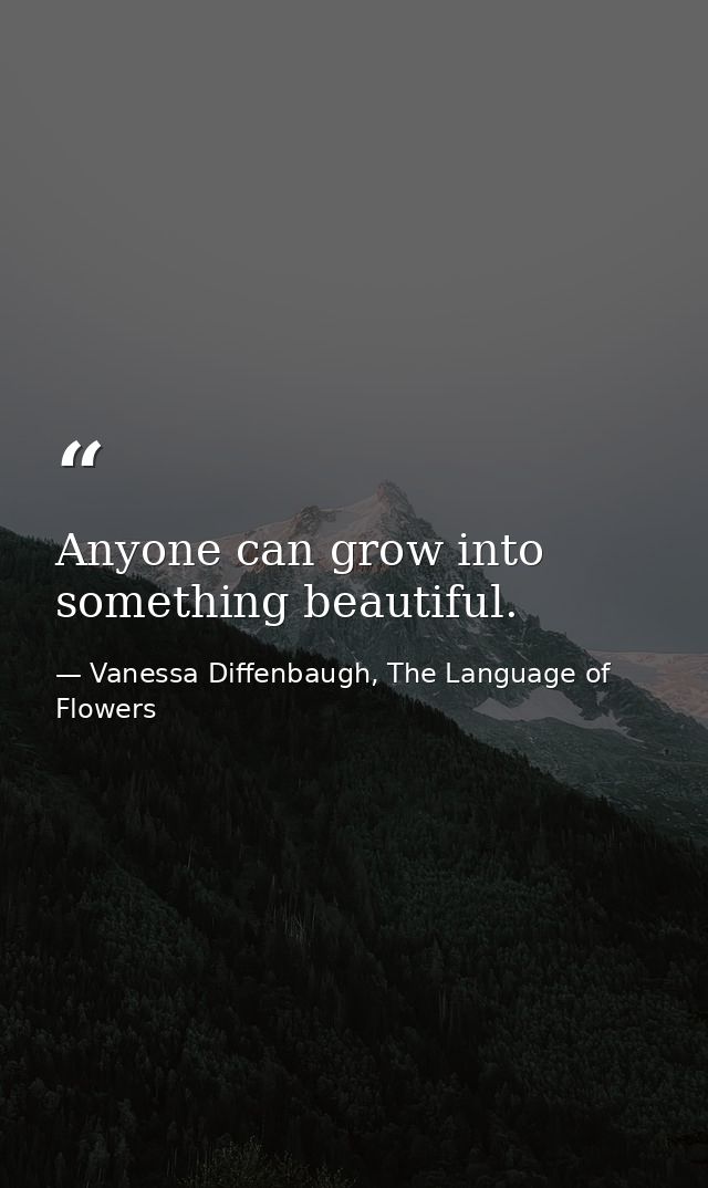 Anyone can grow into something beautiful. — Vanessa Diffenbaugh, The Language of Flowers