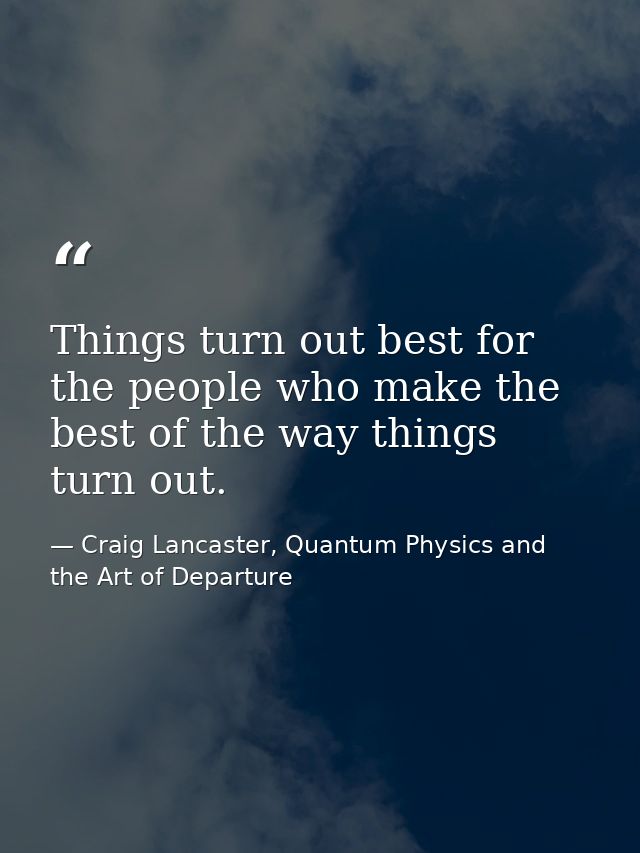 Things turn out best for the people who make the best of the way things turn out. — Craig Lancaster, Quantum Physics and the Art of Departure