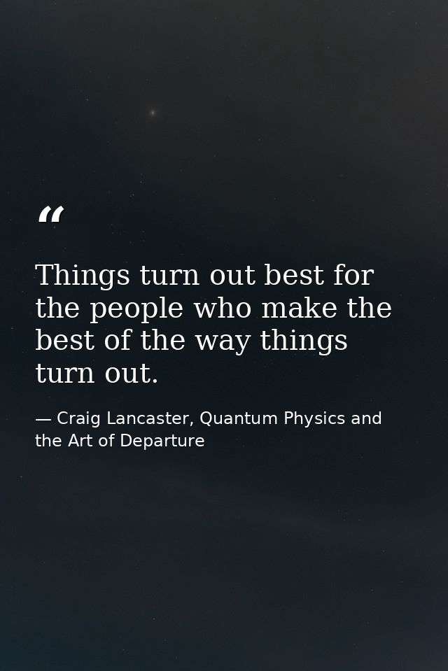 Things turn out best for the people who make the best of the way things turn out. — Craig Lancaster, Quantum Physics and the Art of Departure