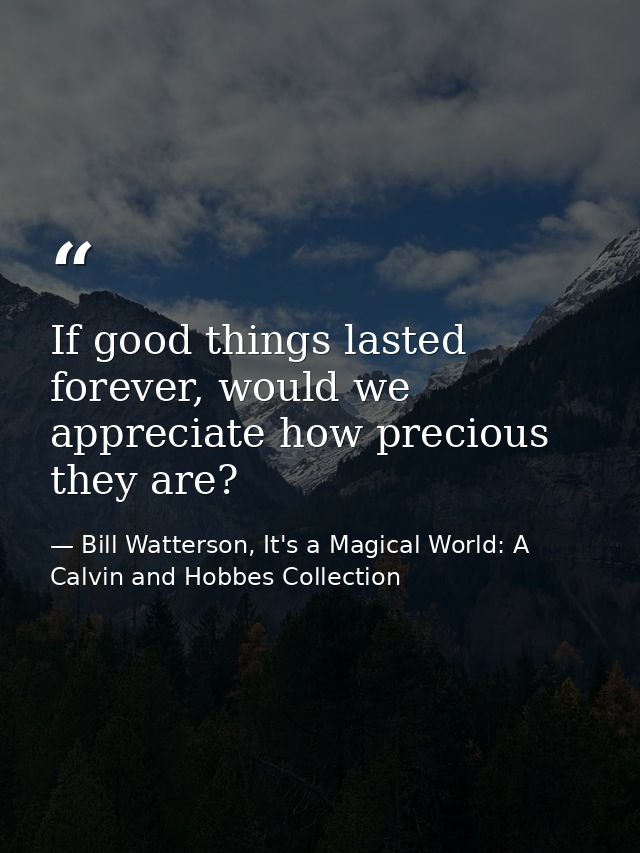 If good things lasted forever, would we appreciate how precious they are? — Bill Watterson, It's a Magical World: A Calvin and Hobbes Collection