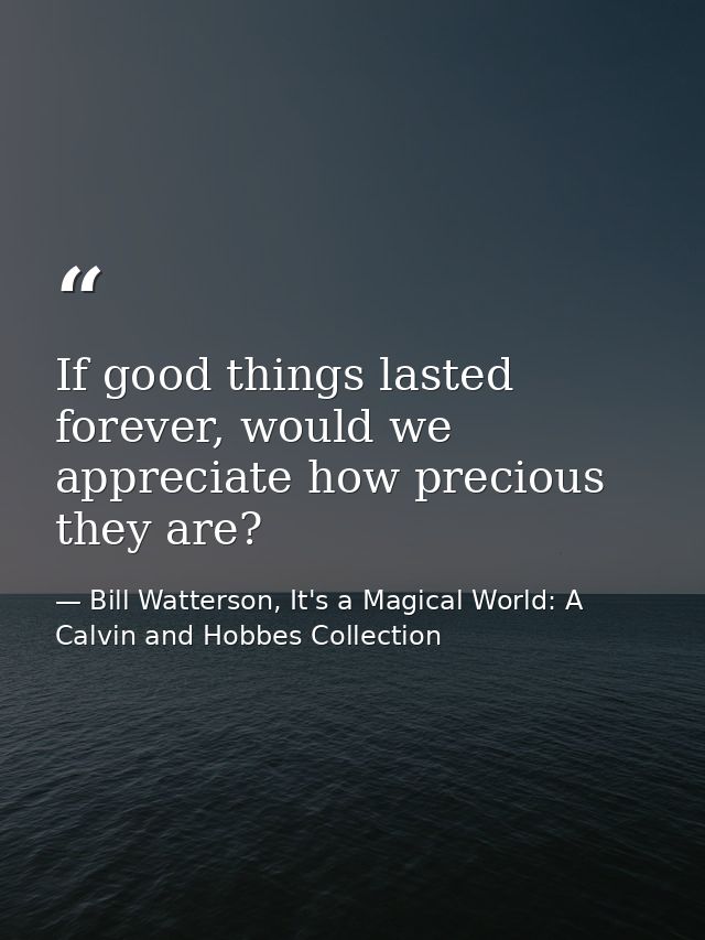 If good things lasted forever, would we appreciate how precious they are? — Bill Watterson, It's a Magical World: A Calvin and Hobbes Collection