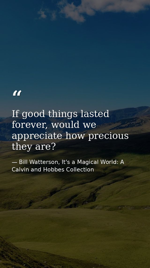 If good things lasted forever, would we appreciate how precious they are? — Bill Watterson, It's a Magical World: A Calvin and Hobbes Collection