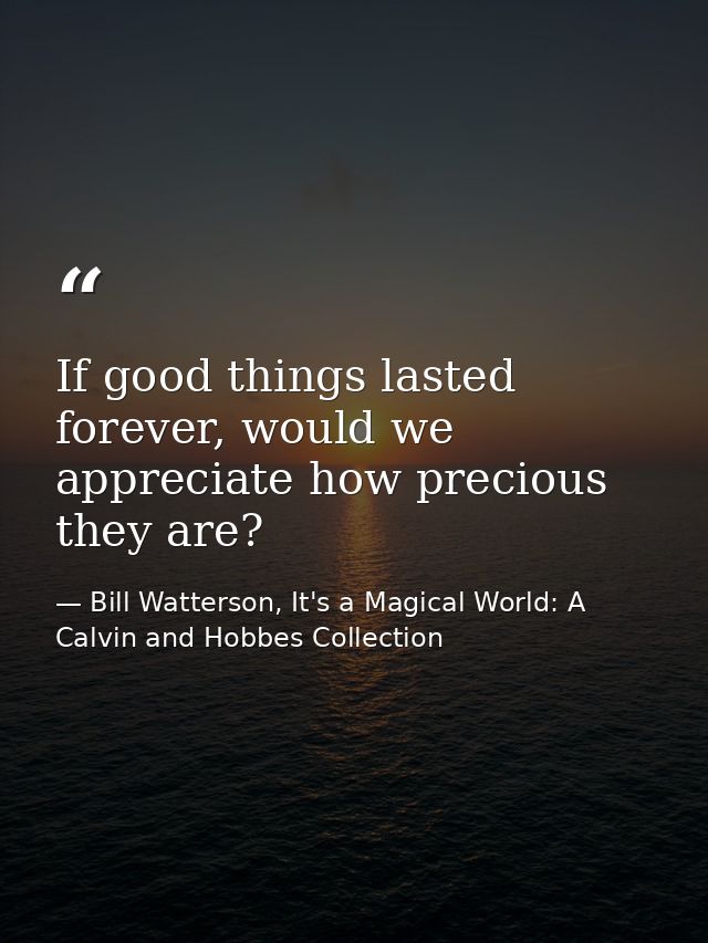 If good things lasted forever, would we appreciate how precious they are? — Bill Watterson, It's a Magical World: A Calvin and Hobbes Collection
