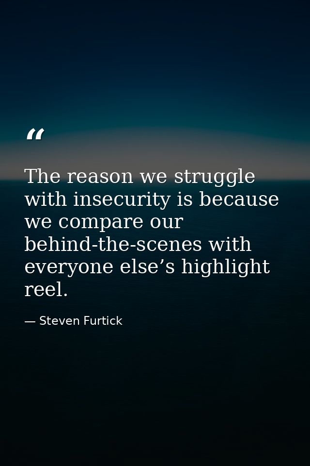 The reason we struggle with insecurity is because we compare our behind-the-scenes with everyone else’s highlight reel. — Steven Furtick
