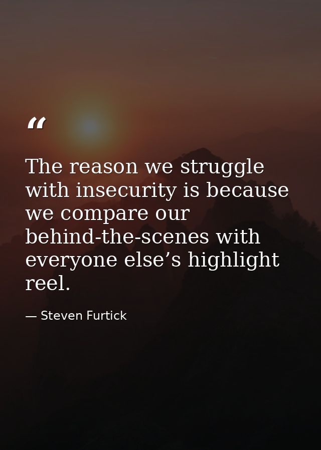 The reason we struggle with insecurity is because we compare our behind-the-scenes with everyone else’s highlight reel. — Steven Furtick