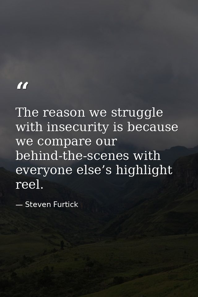 The reason we struggle with insecurity is because we compare our behind-the-scenes with everyone else’s highlight reel. — Steven Furtick