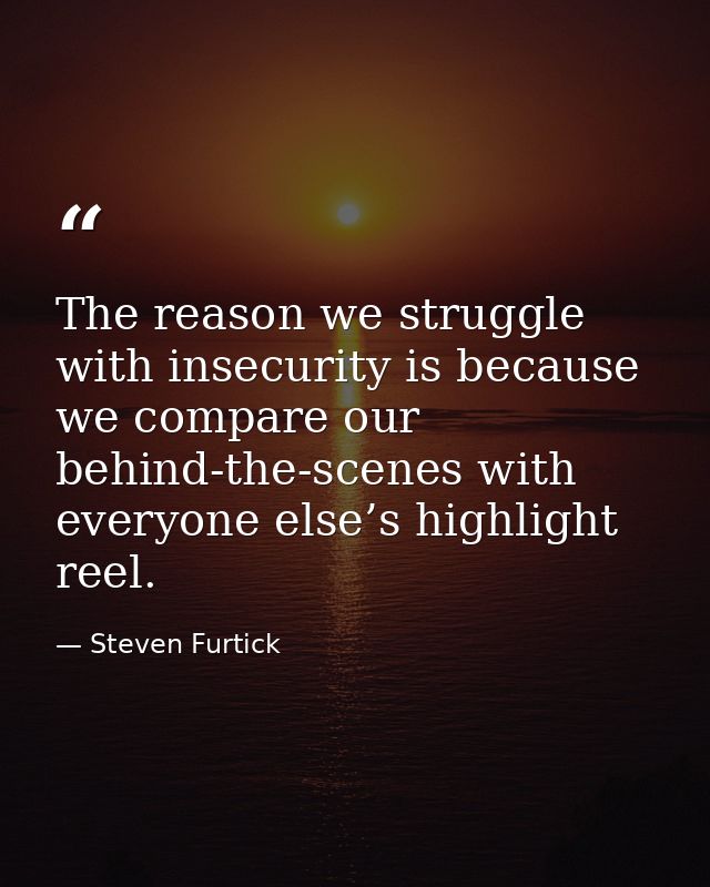 The reason we struggle with insecurity is because we compare our behind-the-scenes with everyone else’s highlight reel. — Steven Furtick
