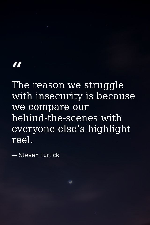 The reason we struggle with insecurity is because we compare our behind-the-scenes with everyone else’s highlight reel. — Steven Furtick