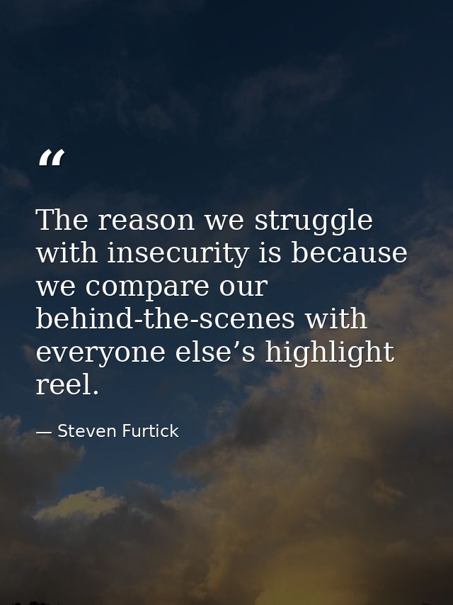 The reason we struggle with insecurity is because we compare our behind-the-scenes with everyone else’s highlight reel. — Steven Furtick
