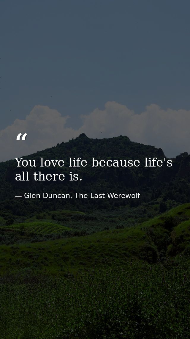 You love life because life's all there is. — Glen Duncan, The Last Werewolf
