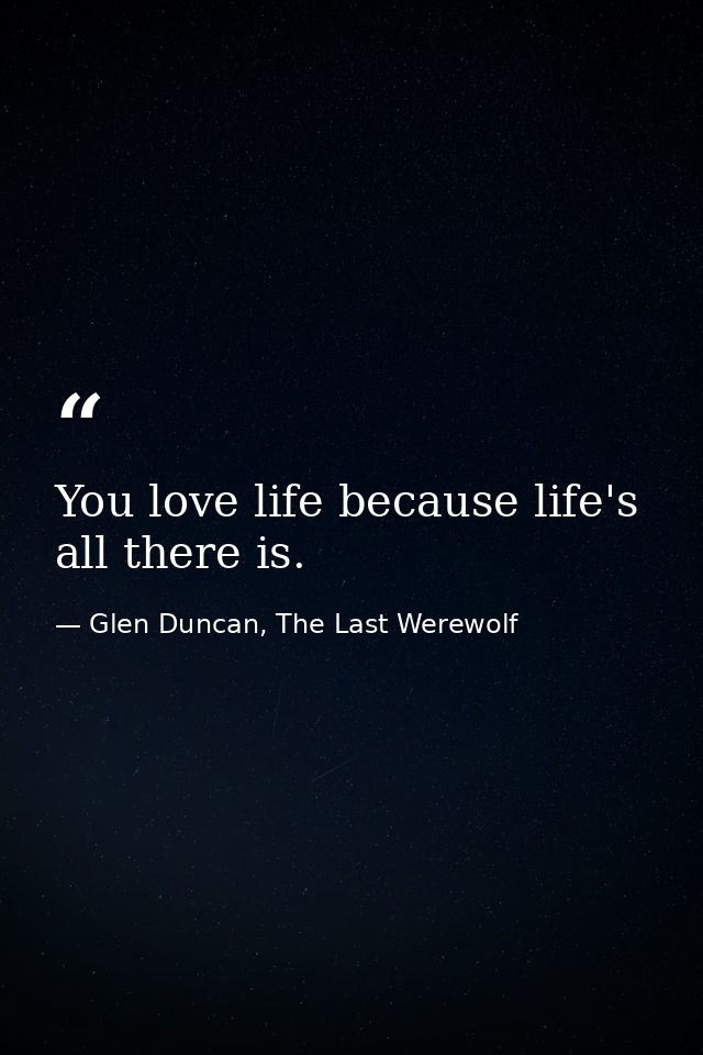 You love life because life's all there is. — Glen Duncan, The Last Werewolf