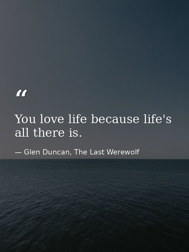 You love life because life's all there is. — Glen Duncan, The Last Werewolf