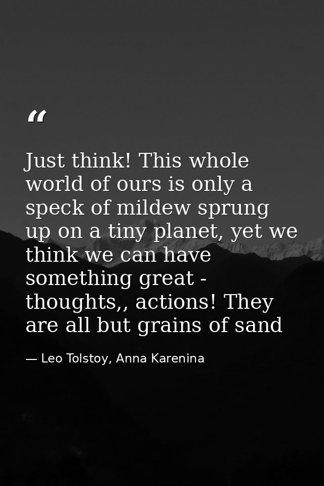 Just think! This whole world of ours is only a speck of mildew sprung up on a tiny planet, yet we think we can have some — Leo Tolstoy, Anna Karenina