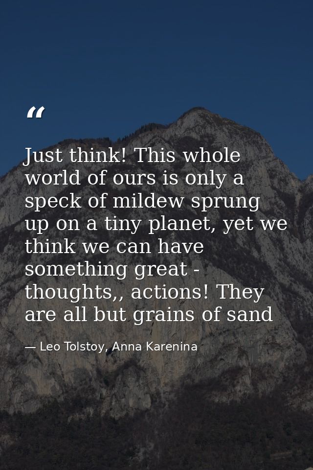 Just think! This whole world of ours is only a speck of mildew sprung up on a tiny planet, yet we think we can have some — Leo Tolstoy, Anna Karenina