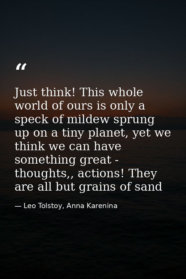 Just think! This whole world of ours is only a speck of mildew sprung up on a tiny planet, yet we think we can have some — Leo Tolstoy, Anna Karenina