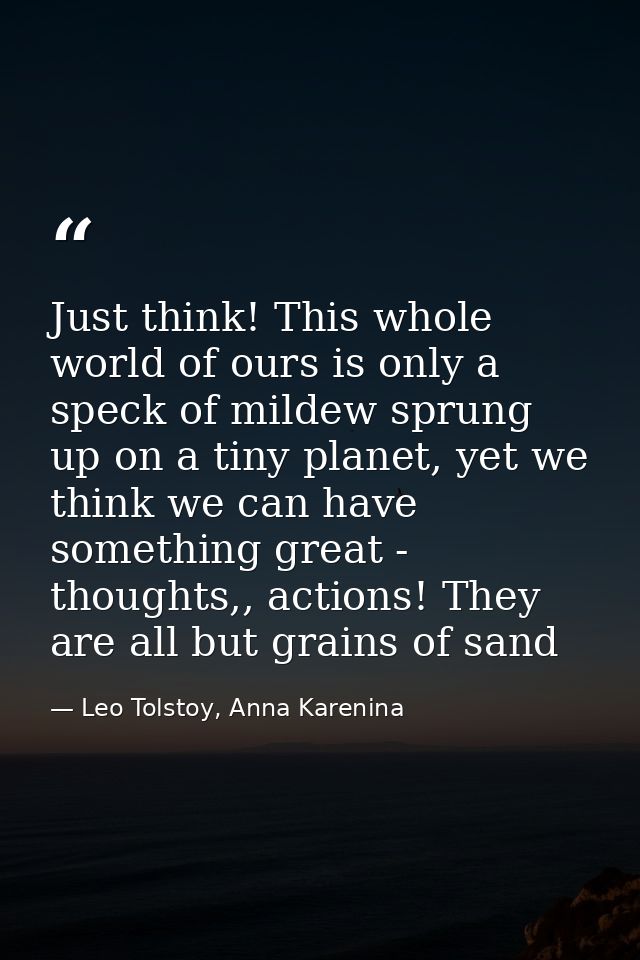 Just think! This whole world of ours is only a speck of mildew sprung up on a tiny planet, yet we think we can have some — Leo Tolstoy, Anna Karenina