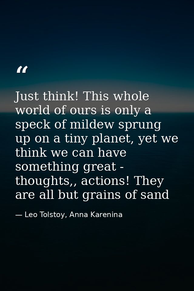 Just think! This whole world of ours is only a speck of mildew sprung up on a tiny planet, yet we think we can have some — Leo Tolstoy, Anna Karenina