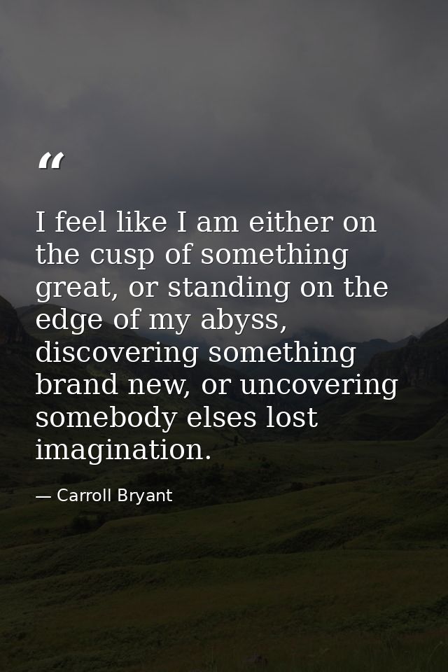 I feel like I am either on the cusp of something great, or standing on the edge of my abyss, discovering something brand — Carroll Bryant