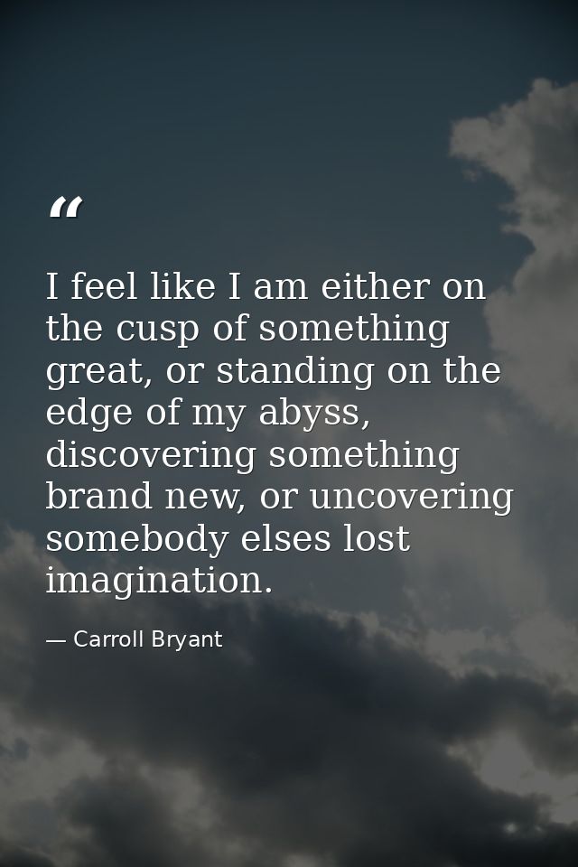 I feel like I am either on the cusp of something great, or standing on the edge of my abyss, discovering something brand — Carroll Bryant